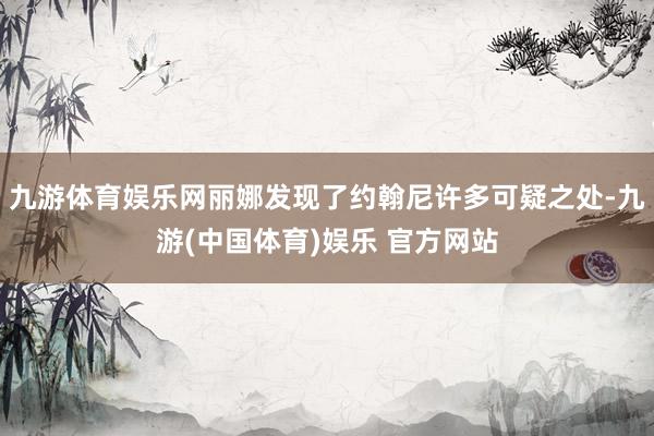 九游体育娱乐网丽娜发现了约翰尼许多可疑之处-九游(中国体育)娱乐 官方网站