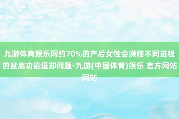 九游体育娱乐网约70%的产后女性会濒临不同进程的盆底功能退却问题-九游(中国体育)娱乐 官方网站