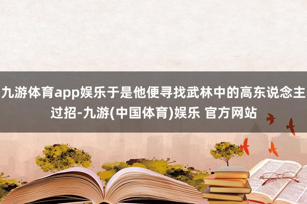 九游体育app娱乐于是他便寻找武林中的高东说念主过招-九游(中国体育)娱乐 官方网站