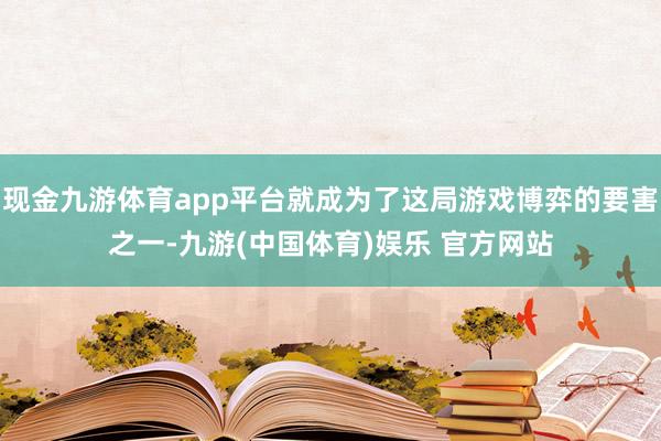 现金九游体育app平台就成为了这局游戏博弈的要害之一-九游(中国体育)娱乐 官方网站