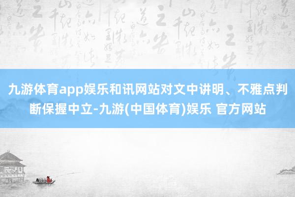 九游体育app娱乐和讯网站对文中讲明、不雅点判断保握中立-九游(中国体育)娱乐 官方网站