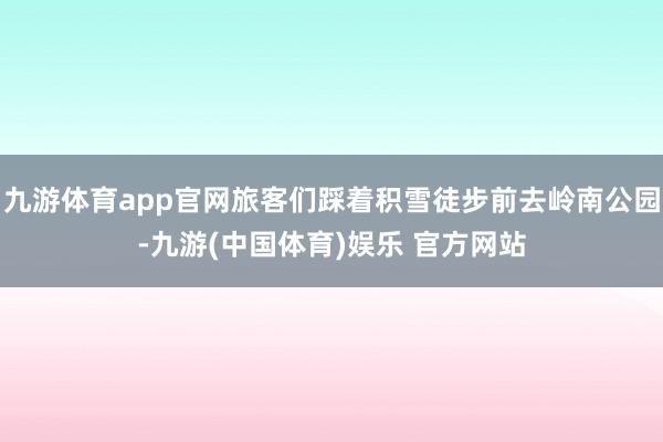 九游体育app官网旅客们踩着积雪徒步前去岭南公园-九游(中国体育)娱乐 官方网站