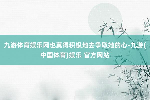 九游体育娱乐网也莫得积极地去争取她的心-九游(中国体育)娱乐 官方网站