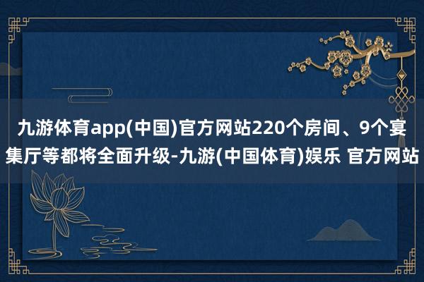 九游体育app(中国)官方网站220个房间、9个宴集厅等都将全面升级-九游(中国体育)娱乐 官方网站