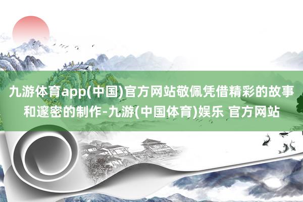 九游体育app(中国)官方网站敬佩凭借精彩的故事和邃密的制作-九游(中国体育)娱乐 官方网站