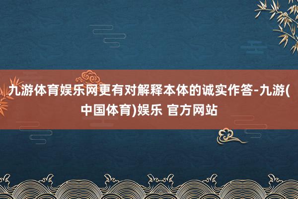 九游体育娱乐网更有对解释本体的诚实作答-九游(中国体育)娱乐 官方网站