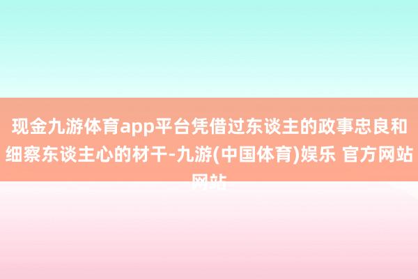 现金九游体育app平台凭借过东谈主的政事忠良和细察东谈主心的材干-九游(中国体育)娱乐 官方网站