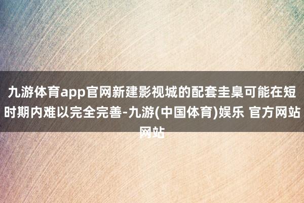 九游体育app官网新建影视城的配套圭臬可能在短时期内难以完全完善-九游(中国体育)娱乐 官方网站