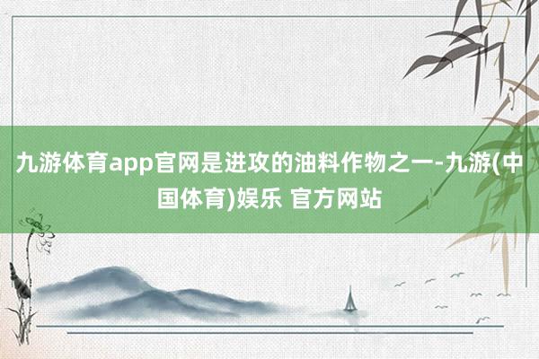 九游体育app官网是进攻的油料作物之一-九游(中国体育)娱乐 官方网站