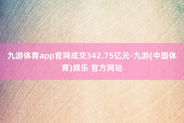 九游体育app官网成交342.75亿元-九游(中国体育)娱乐 官方网站