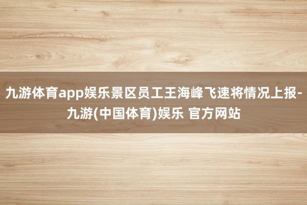 九游体育app娱乐景区员工王海峰飞速将情况上报-九游(中国体育)娱乐 官方网站