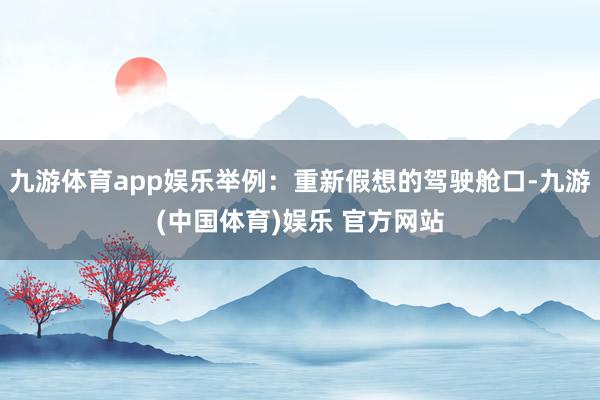 九游体育app娱乐举例:重新假想的驾驶舱口-九游(中国体育)娱乐 官方网站