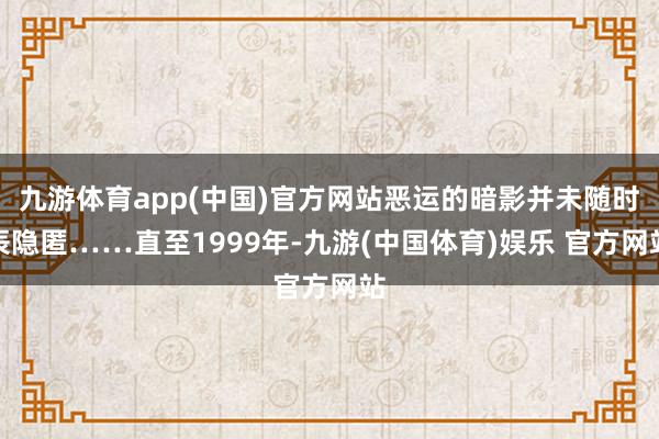 九游体育app(中国)官方网站恶运的暗影并未随时辰隐匿……直至1999年-九游(中国体育)娱乐 官方网站