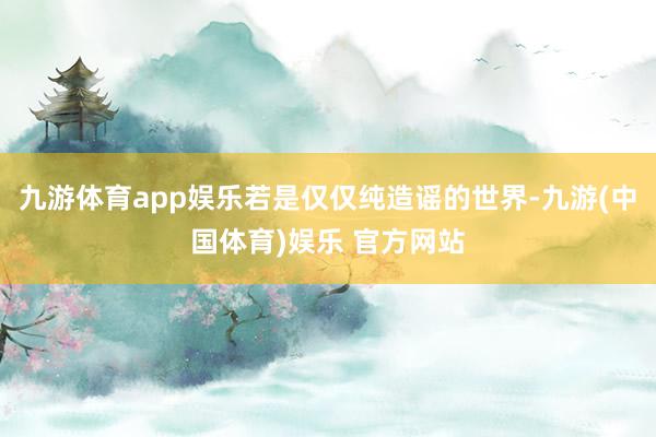 九游体育app娱乐若是仅仅纯造谣的世界-九游(中国体育)娱乐 官方网站