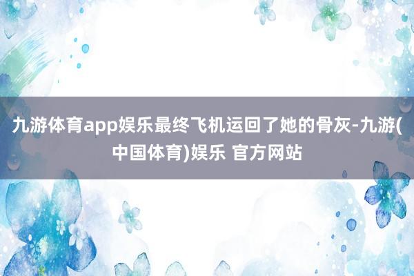 九游体育app娱乐最终飞机运回了她的骨灰-九游(中国体育)娱乐 官方网站