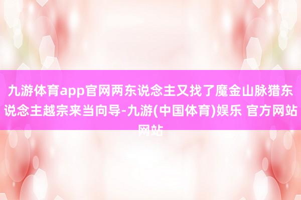 九游体育app官网两东说念主又找了魔金山脉猎东说念主越宗来当向导-九游(中国体育)娱乐 官方网站