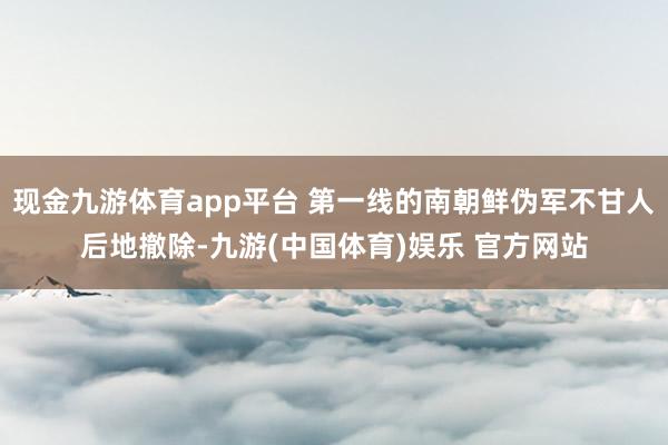 现金九游体育app平台 第一线的南朝鲜伪军不甘人后地撤除-九游(中国体育)娱乐 官方网站