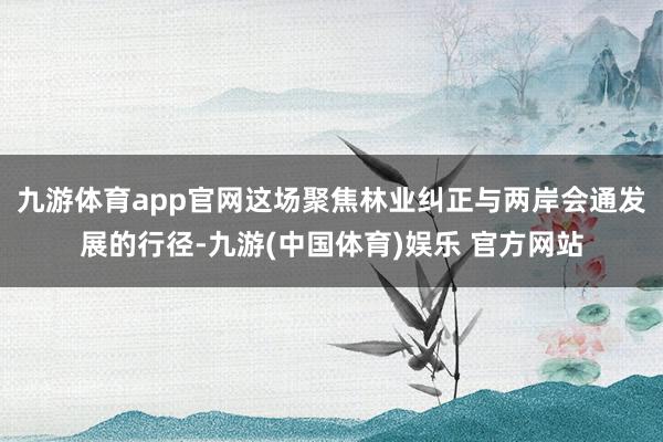 九游体育app官网这场聚焦林业纠正与两岸会通发展的行径-九游(中国体育)娱乐 官方网站