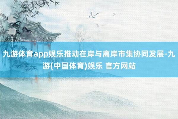 九游体育app娱乐推动在岸与离岸市集协同发展-九游(中国体育)娱乐 官方网站