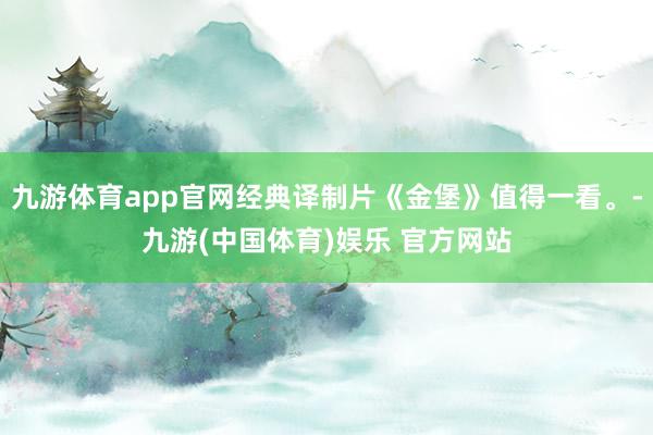 九游体育app官网经典译制片《金堡》值得一看。-九游(中国体育)娱乐 官方网站