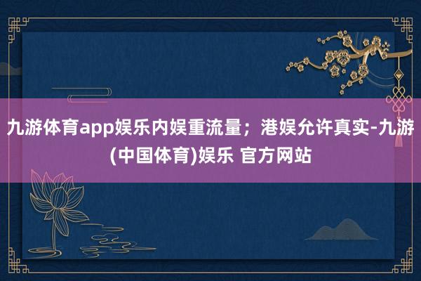 九游体育app娱乐内娱重流量;港娱允许真实-九游(中国体育)娱乐 官方网站