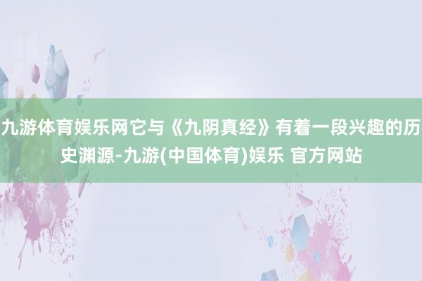 九游体育娱乐网它与《九阴真经》有着一段兴趣的历史渊源-九游(中国体育)娱乐 官方网站