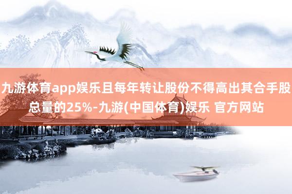 九游体育app娱乐且每年转让股份不得高出其合手股总量的25%-九游(中国体育)娱乐 官方网站