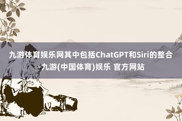 九游体育娱乐网其中包括ChatGPT和Siri的整合-九游(中国体育)娱乐 官方网站