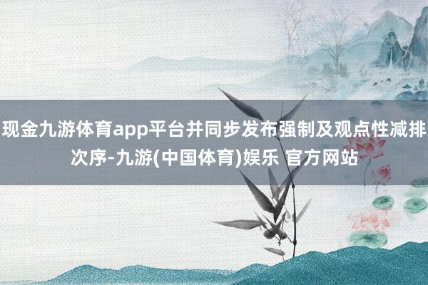 现金九游体育app平台并同步发布强制及观点性减排次序-九游(中国体育)娱乐 官方网站