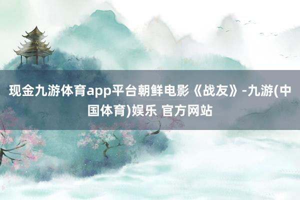 现金九游体育app平台朝鲜电影《战友》-九游(中国体育)娱乐 官方网站