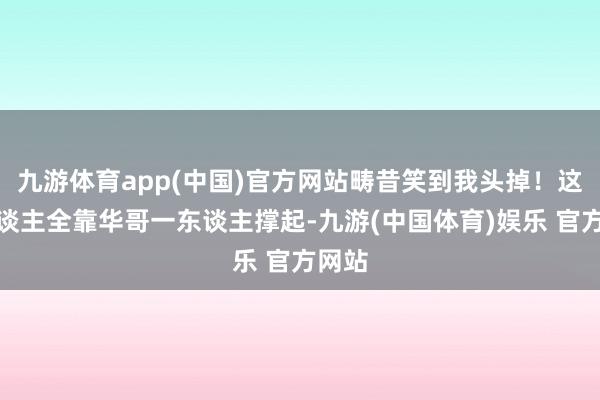 九游体育app(中国)官方网站畴昔笑到我头掉！这家东谈主全靠华哥一东谈主撑起-九游(中国体育)娱乐 官方网站