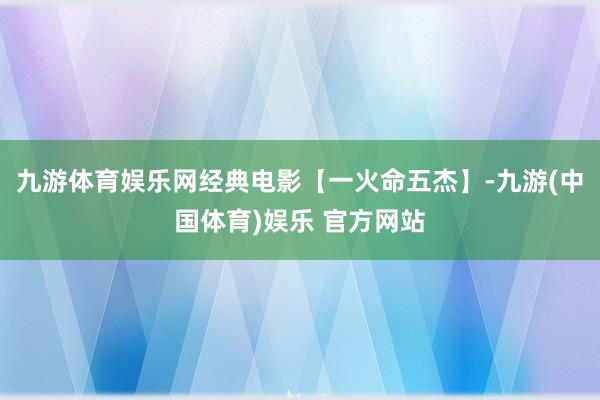 九游体育娱乐网经典电影【一火命五杰】-九游(中国体育)娱乐 官方网站