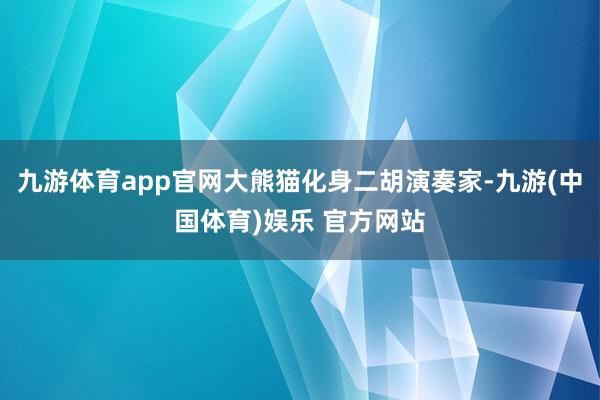 九游体育app官网大熊猫化身二胡演奏家-九游(中国体育)娱乐 官方网站