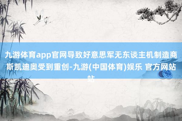 九游体育app官网导致好意思军无东谈主机制造商斯凯迪奥受到重创-九游(中国体育)娱乐 官方网站
