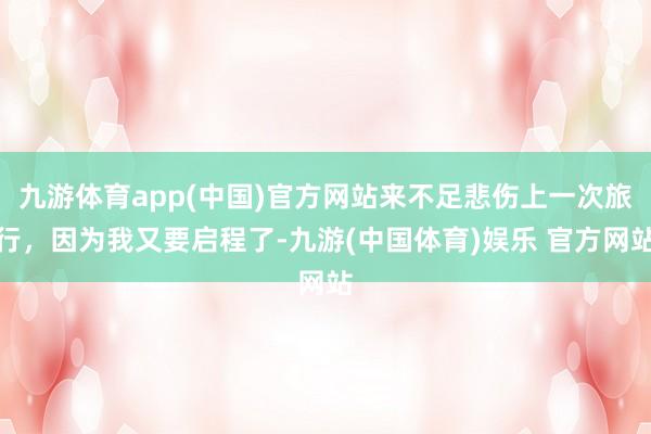 九游体育app(中国)官方网站来不足悲伤上一次旅行，因为我又要启程了-九游(中国体育)娱乐 官方网站