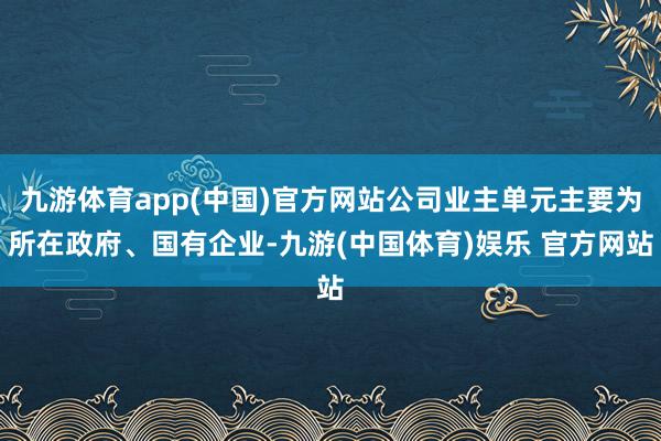 九游体育app(中国)官方网站公司业主单元主要为所在政府、国有企业-九游(中国体育)娱乐 官方网站