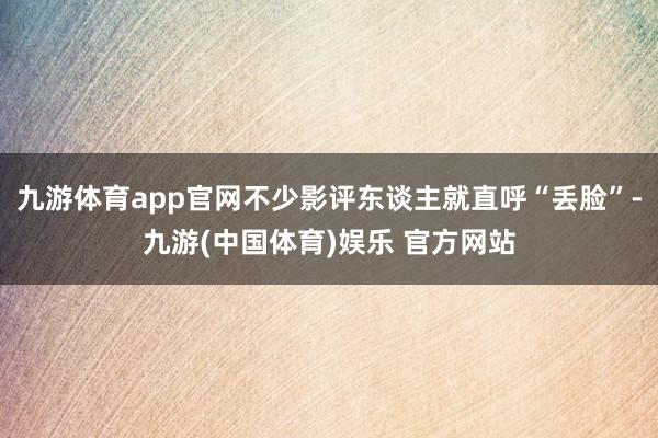 九游体育app官网不少影评东谈主就直呼“丢脸”-九游(中国体育)娱乐 官方网站