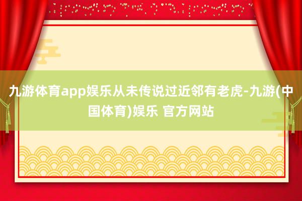 九游体育app娱乐从未传说过近邻有老虎-九游(中国体育)娱乐 官方网站
