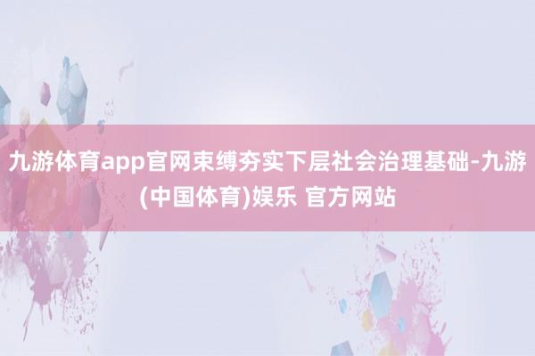九游体育app官网束缚夯实下层社会治理基础-九游(中国体育)娱乐 官方网站