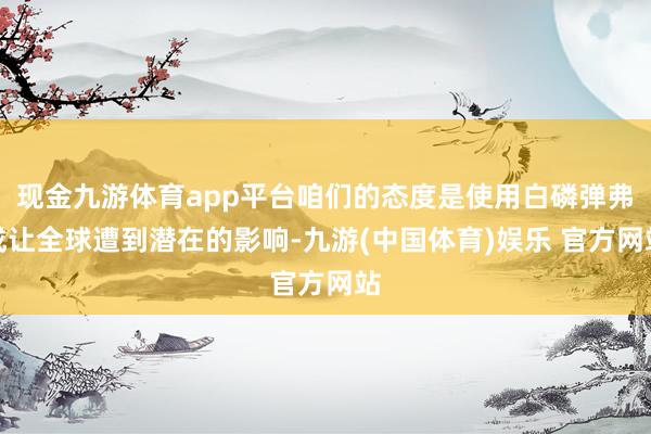 现金九游体育app平台咱们的态度是使用白磷弹弗成让全球遭到潜在的影响-九游(中国体育)娱乐 官方网站