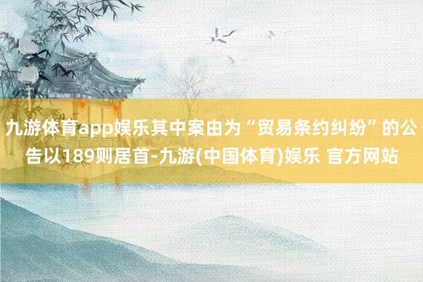 九游体育app娱乐其中案由为“贸易条约纠纷”的公告以189则居首-九游(中国体育)娱乐 官方网站