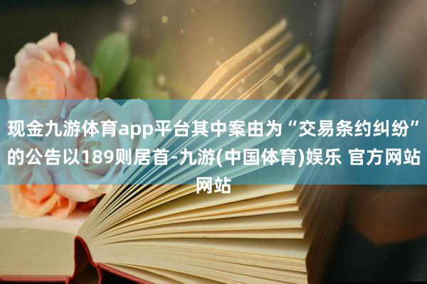 现金九游体育app平台其中案由为“交易条约纠纷”的公告以189则居首-九游(中国体育)娱乐 官方网站