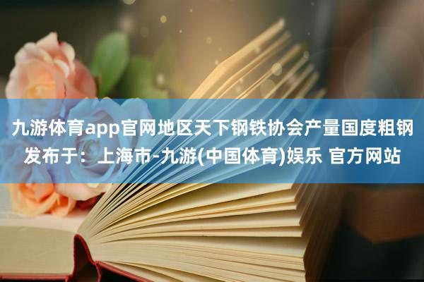 九游体育app官网地区天下钢铁协会产量国度粗钢发布于：上海市-九游(中国体育)娱乐 官方网站