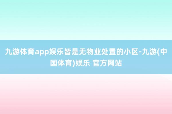 九游体育app娱乐皆是无物业处置的小区-九游(中国体育)娱乐 官方网站