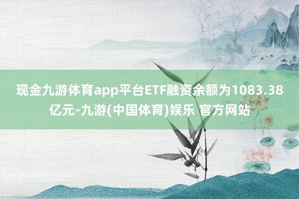 现金九游体育app平台ETF融资余额为1083.38亿元-九游(中国体育)娱乐 官方网站