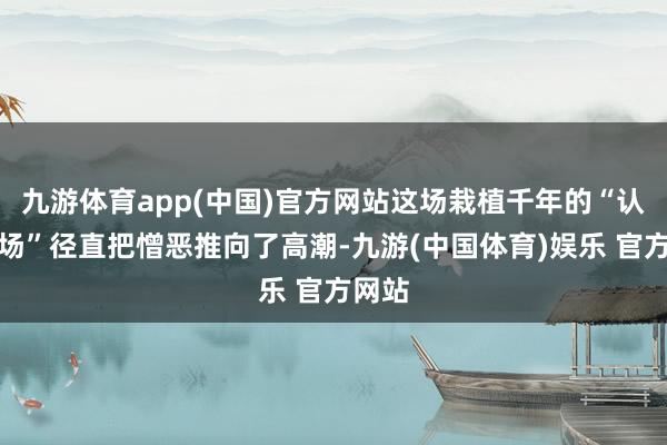 九游体育app(中国)官方网站这场栽植千年的“认亲现场”径直把憎恶推向了高潮-九游(中国体育)娱乐 官方网站