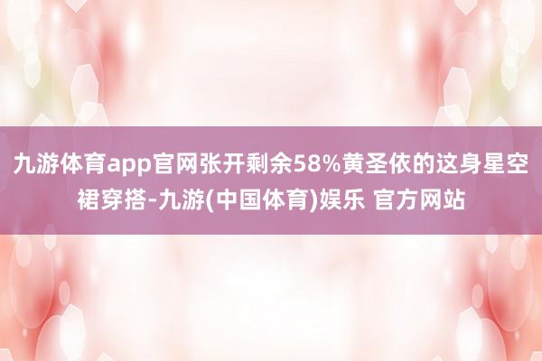 九游体育app官网张开剩余58%黄圣依的这身星空裙穿搭-九游(中国体育)娱乐 官方网站