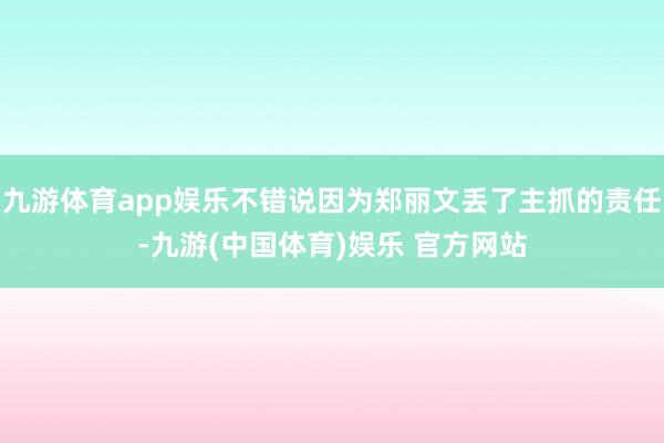 九游体育app娱乐不错说因为郑丽文丢了主抓的责任-九游(中国体育)娱乐 官方网站