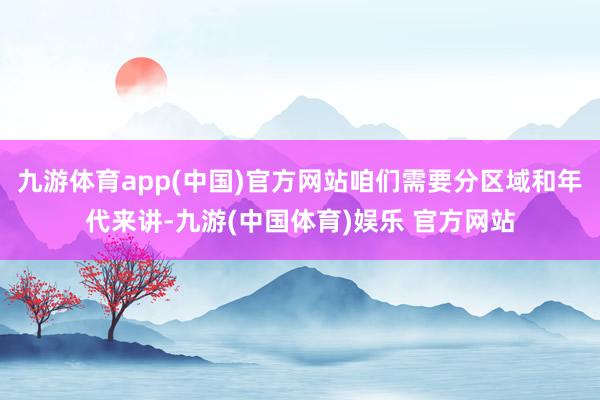 九游体育app(中国)官方网站咱们需要分区域和年代来讲-九游(中国体育)娱乐 官方网站
