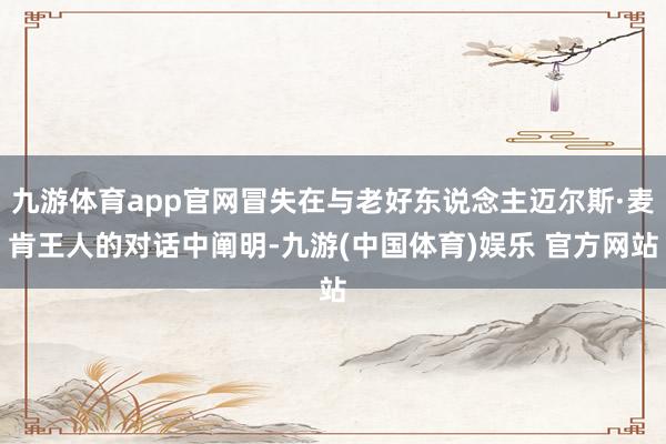 九游体育app官网冒失在与老好东说念主迈尔斯·麦肯王人的对话中阐明-九游(中国体育)娱乐 官方网站